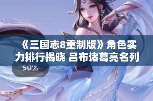 《三国志8重制版》角色实力排行揭晓 吕布诸葛亮名列前茅