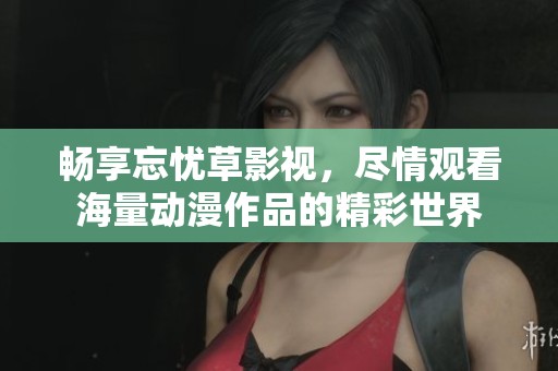 畅享忘忧草影视，尽情观看海量动漫作品的精彩世界