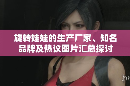 旋转娃娃的生产厂家、知名品牌及热议图片汇总探讨