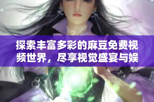 探索丰富多彩的麻豆免费视频世界，尽享视觉盛宴与娱乐体验