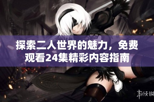 探索二人世界的魅力，免费观看24集精彩内容指南