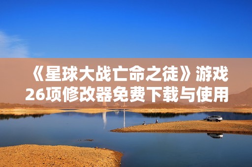《星球大战亡命之徒》游戏26项修改器免费下载与使用指南
