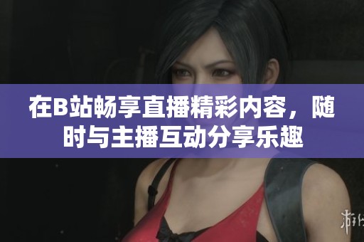 在B站畅享直播精彩内容，随时与主播互动分享乐趣
