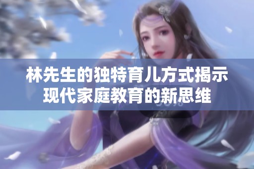 林先生的独特育儿方式揭示现代家庭教育的新思维