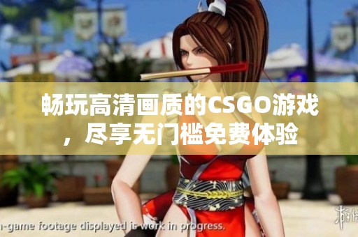 畅玩高清画质的CSGO游戏，尽享无门槛免费体验