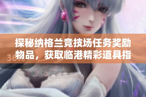 探秘纳格兰竞技场任务奖励物品，获取临港精彩道具指南