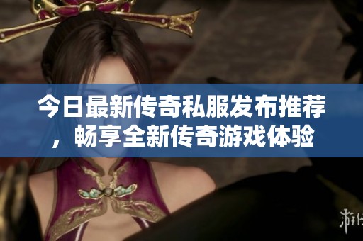 今日最新传奇私服发布推荐，畅享全新传奇游戏体验