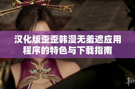 汉化版歪歪韩漫无羞遮应用程序的特色与下载指南