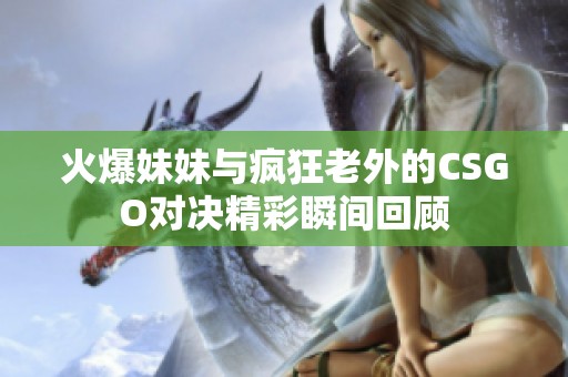 火爆妹妹与疯狂老外的CSGO对决精彩瞬间回顾