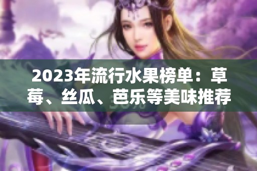 2023年流行水果榜单：草莓、丝瓜、芭乐等美味推荐