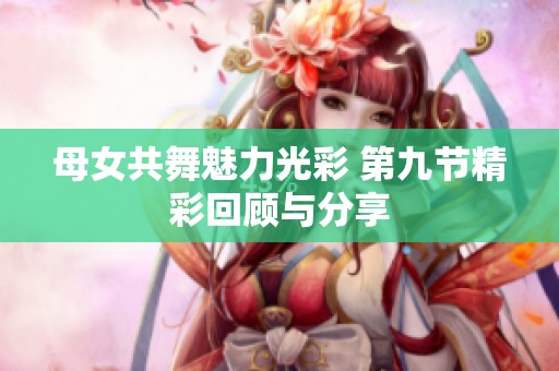 母女共舞魅力光彩 第九节精彩回顾与分享