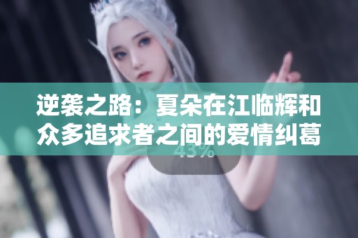 逆袭之路：夏朵在江临辉和众多追求者之间的爱情纠葛