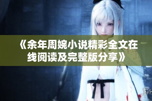 《余年周婉小说精彩全文在线阅读及完整版分享》