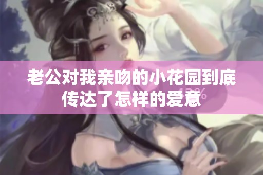 老公对我亲吻的小花园到底传达了怎样的爱意