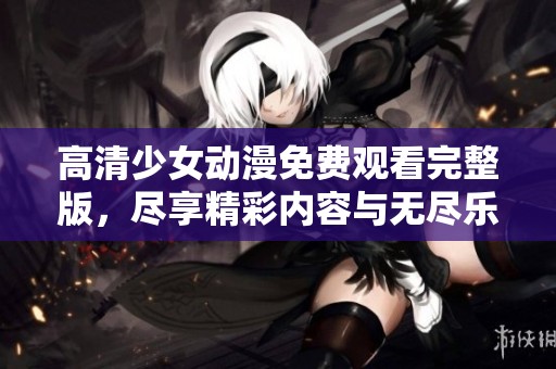 高清少女动漫免费观看完整版，尽享精彩内容与无尽乐趣