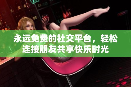 永远免费的社交平台，轻松连接朋友共享快乐时光