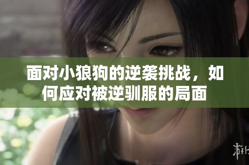 面对小狼狗的逆袭挑战，如何应对被逆驯服的局面