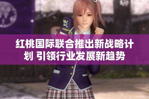 红桃国际联合推出新战略计划 引领行业发展新趋势