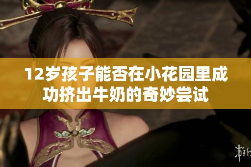 12岁孩子能否在小花园里成功挤出牛奶的奇妙尝试