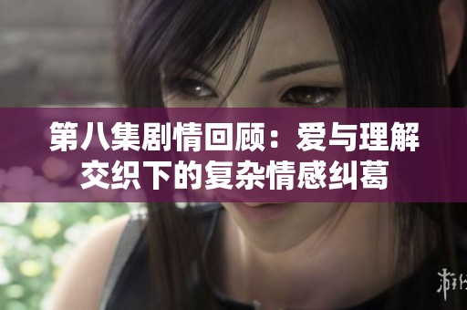 第八集剧情回顾：爱与理解交织下的复杂情感纠葛