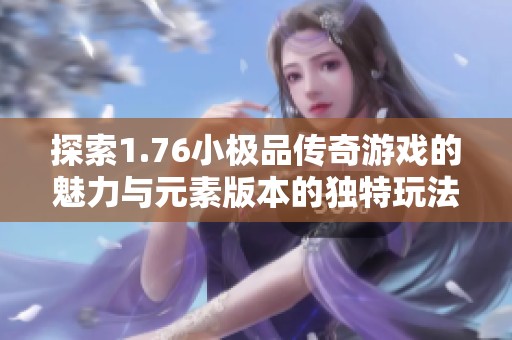 探索1.76小极品传奇游戏的魅力与元素版本的独特玩法