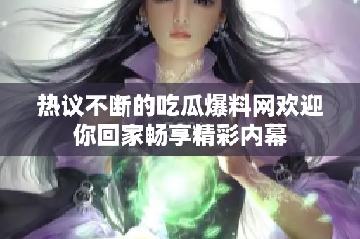 热议不断的吃瓜爆料网欢迎你回家畅享精彩内幕
