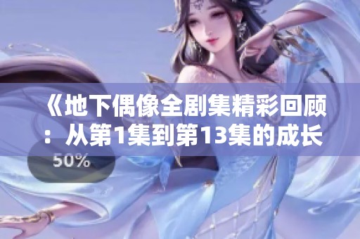 《地下偶像全剧集精彩回顾：从第1集到第13集的成长与挑战》