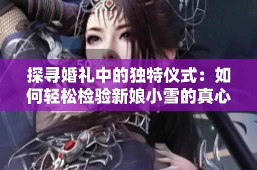 探寻婚礼中的独特仪式：如何轻松检验新娘小雪的真心