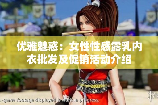 优雅魅惑：女性性感露乳内衣批发及促销活动介绍