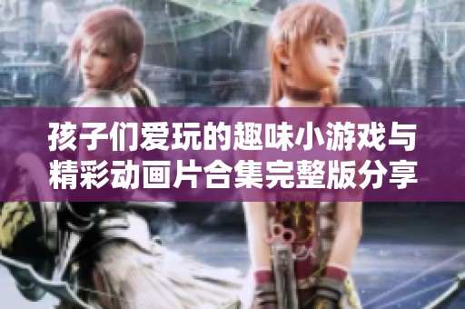 孩子们爱玩的趣味小游戏与精彩动画片合集完整版分享