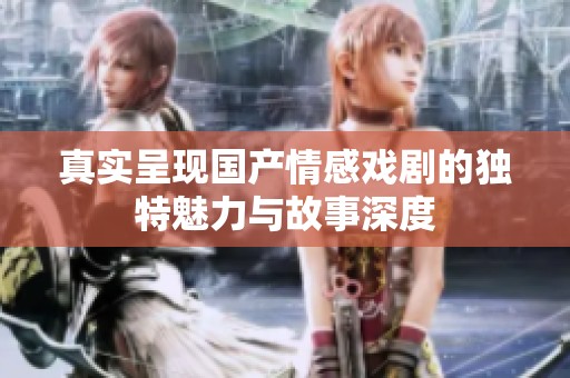 真实呈现国产情感戏剧的独特魅力与故事深度