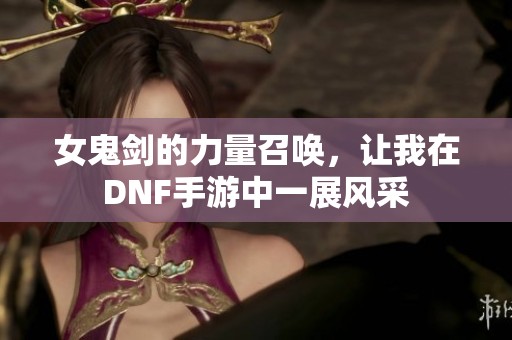 女鬼剑的力量召唤，让我在DNF手游中一展风采