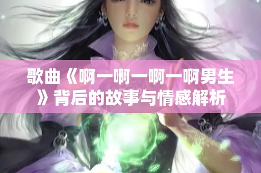 歌曲《啊一啊一啊一啊男生》背后的故事与情感解析