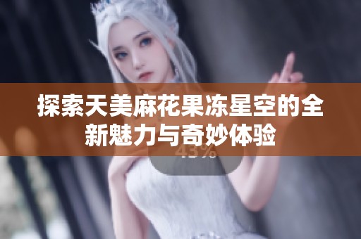 探索天美麻花果冻星空的全新魅力与奇妙体验
