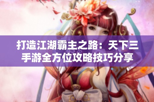 打造江湖霸主之路：天下三手游全方位攻略技巧分享
