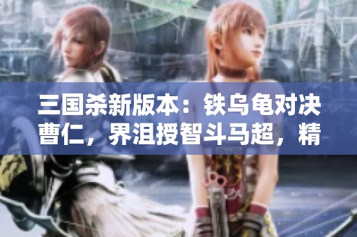三国杀新版本：铁乌龟对决曹仁，界沮授智斗马超，精彩纷呈！