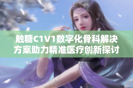 触糖C1V1数字化骨科解决方案助力精准医疗创新探讨