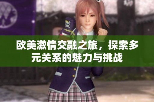 欧美激情交融之旅，探索多元关系的魅力与挑战