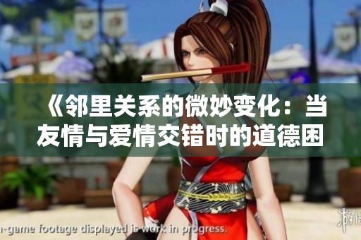 《邻里关系的微妙变化：当友情与爱情交错时的道德困境》