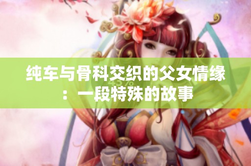 纯车与骨科交织的父女情缘：一段特殊的故事
