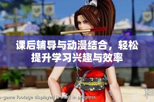 课后辅导与动漫结合，轻松提升学习兴趣与效率