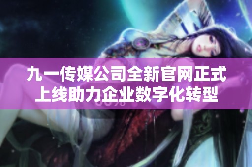 九一传媒公司全新官网正式上线助力企业数字化转型