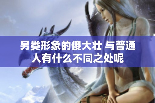 另类形象的傻大壮 与普通人有什么不同之处呢