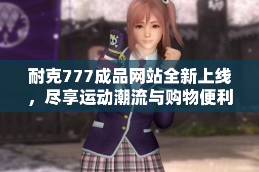耐克777成品网站全新上线，尽享运动潮流与购物便利