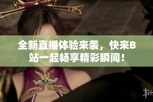 全新直播体验来袭，快来B站一起畅享精彩瞬间！