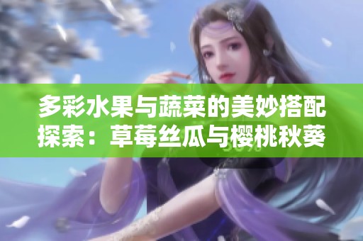 多彩水果与蔬菜的美妙搭配探索：草莓丝瓜与樱桃秋葵的奇妙之旅