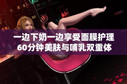 一边下奶一边享受面膜护理 60分钟美肤与哺乳双重体验