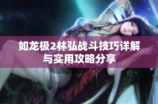 如龙极2林弘战斗技巧详解与实用攻略分享