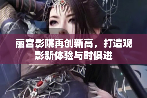丽宫影院再创新高，打造观影新体验与时俱进