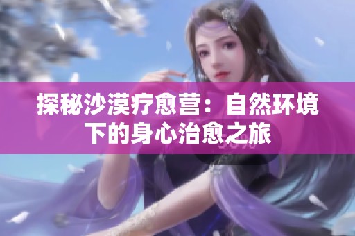 探秘沙漠疗愈营：自然环境下的身心治愈之旅